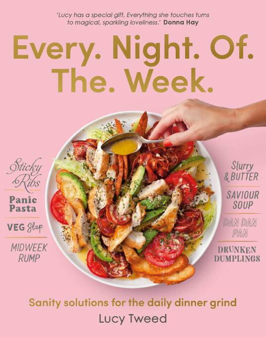 Every Night of the Week: Sanity solutions for the daily dinner grind, by Lucy Tweed. Murdoch Books. $35.
